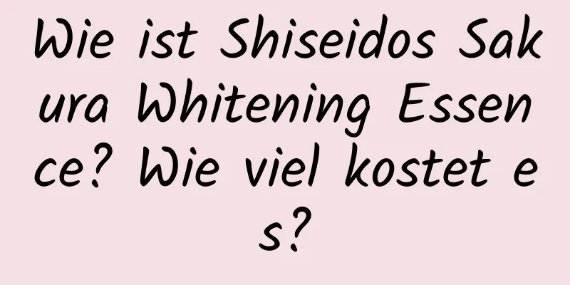 Wie ist Shiseidos Sakura Whitening Essence? Wie viel kostet es?
