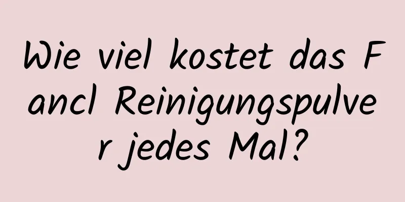 Wie viel kostet das Fancl Reinigungspulver jedes Mal?