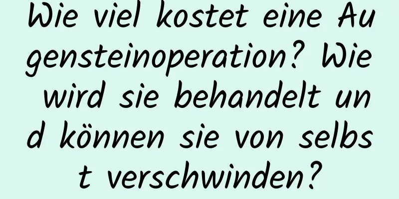 Wie viel kostet eine Augensteinoperation? Wie wird sie behandelt und können sie von selbst verschwinden?