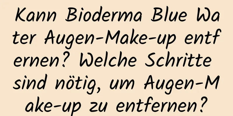 Kann Bioderma Blue Water Augen-Make-up entfernen? Welche Schritte sind nötig, um Augen-Make-up zu entfernen?