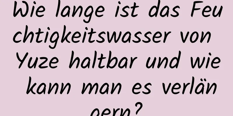 Wie lange ist das Feuchtigkeitswasser von Yuze haltbar und wie kann man es verlängern?