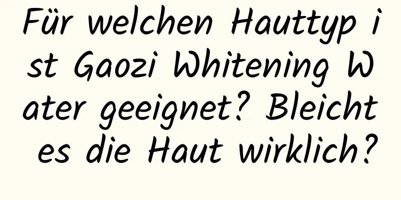 Für welchen Hauttyp ist Gaozi Whitening Water geeignet? Bleicht es die Haut wirklich?