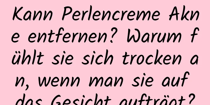 Kann Perlencreme Akne entfernen? Warum fühlt sie sich trocken an, wenn man sie auf das Gesicht aufträgt?