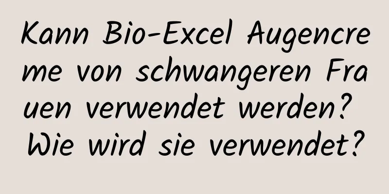 Kann Bio-Excel Augencreme von schwangeren Frauen verwendet werden? Wie wird sie verwendet?