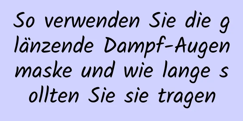 So verwenden Sie die glänzende Dampf-Augenmaske und wie lange sollten Sie sie tragen