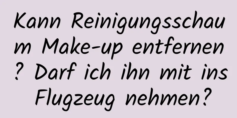 Kann Reinigungsschaum Make-up entfernen? Darf ich ihn mit ins Flugzeug nehmen?