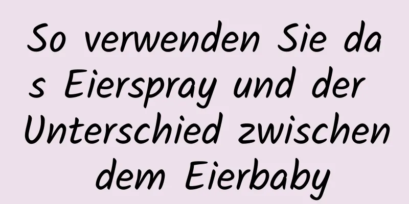 So verwenden Sie das Eierspray und der Unterschied zwischen dem Eierbaby