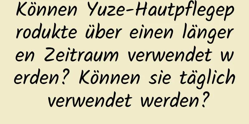 Können Yuze-Hautpflegeprodukte über einen längeren Zeitraum verwendet werden? Können sie täglich verwendet werden?