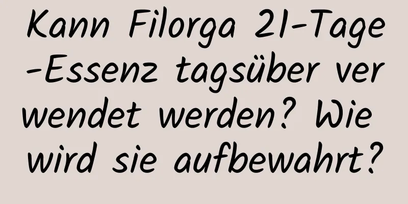 Kann Filorga 21-Tage-Essenz tagsüber verwendet werden? Wie wird sie aufbewahrt?