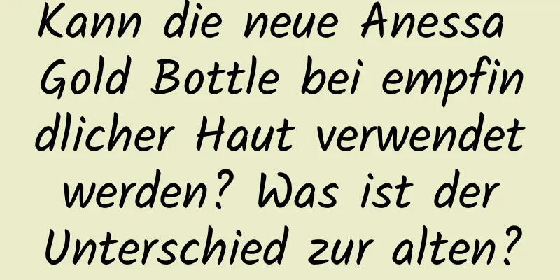 Kann die neue Anessa Gold Bottle bei empfindlicher Haut verwendet werden? Was ist der Unterschied zur alten?
