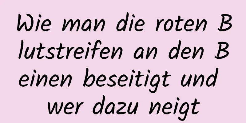 Wie man die roten Blutstreifen an den Beinen beseitigt und wer dazu neigt