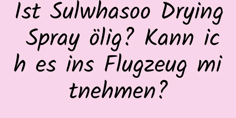 Ist Sulwhasoo Drying Spray ölig? Kann ich es ins Flugzeug mitnehmen?