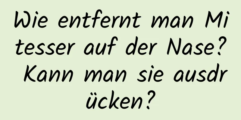 Wie entfernt man Mitesser auf der Nase? Kann man sie ausdrücken?