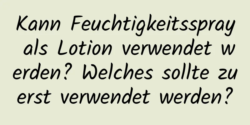 Kann Feuchtigkeitsspray als Lotion verwendet werden? Welches sollte zuerst verwendet werden?
