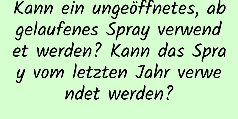 Kann ein ungeöffnetes, abgelaufenes Spray verwendet werden? Kann das Spray vom letzten Jahr verwendet werden?