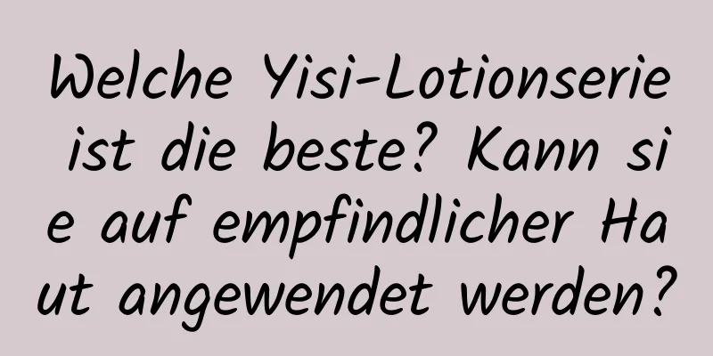 Welche Yisi-Lotionserie ist die beste? Kann sie auf empfindlicher Haut angewendet werden?