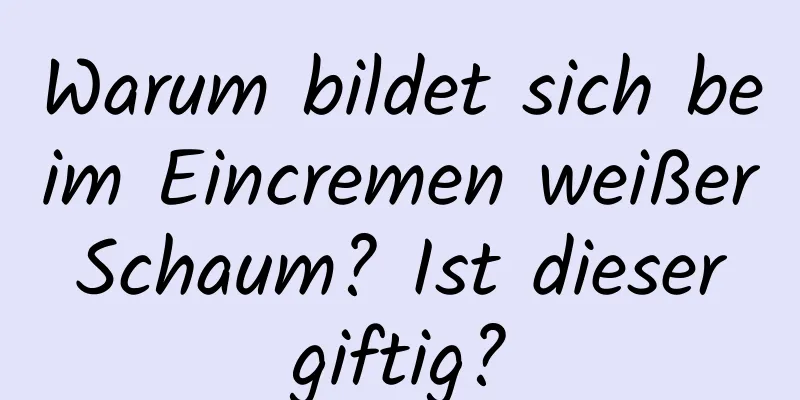 Warum bildet sich beim Eincremen weißer Schaum? Ist dieser giftig?