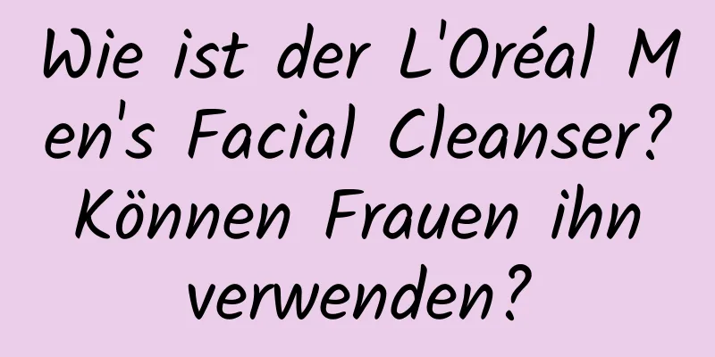 Wie ist der L'Oréal Men's Facial Cleanser? Können Frauen ihn verwenden?