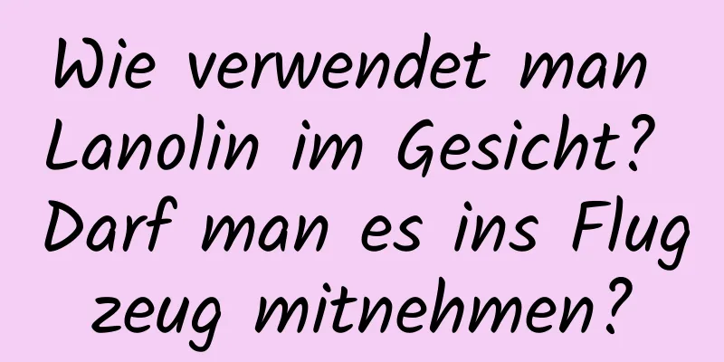 Wie verwendet man Lanolin im Gesicht? Darf man es ins Flugzeug mitnehmen?