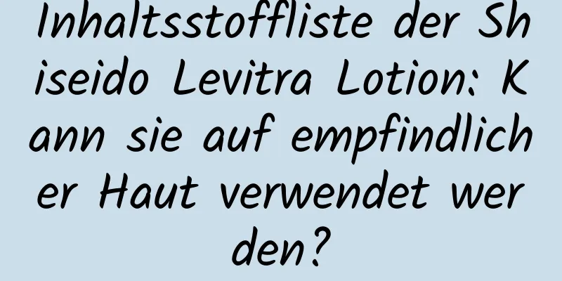 Inhaltsstoffliste der Shiseido Levitra Lotion: Kann sie auf empfindlicher Haut verwendet werden?