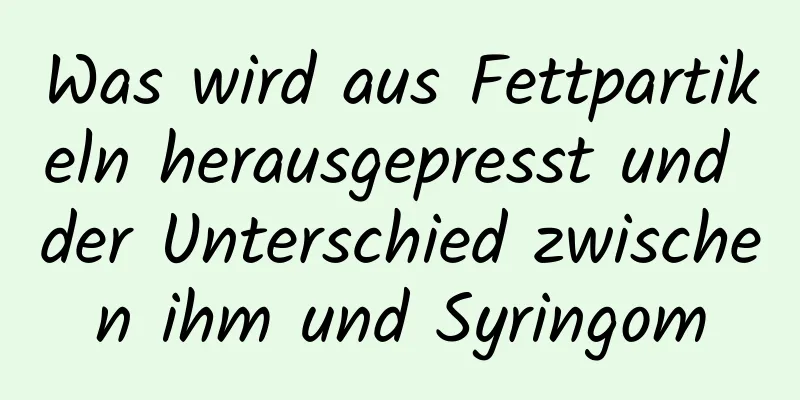 Was wird aus Fettpartikeln herausgepresst und der Unterschied zwischen ihm und Syringom