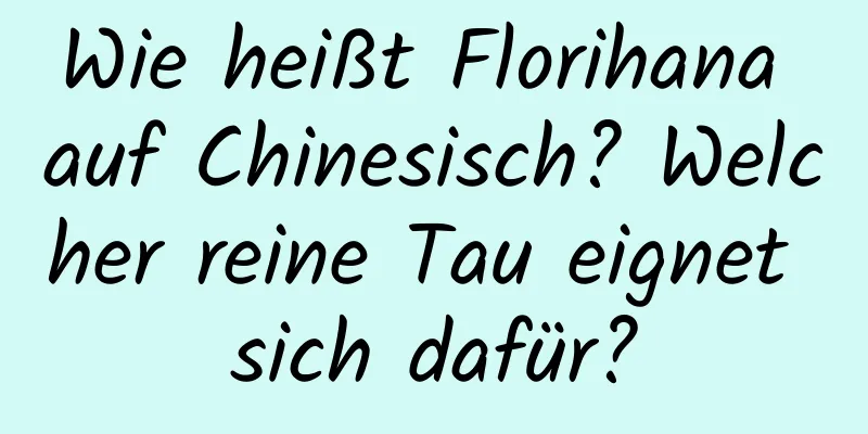 Wie heißt Florihana auf Chinesisch? Welcher reine Tau eignet sich dafür?