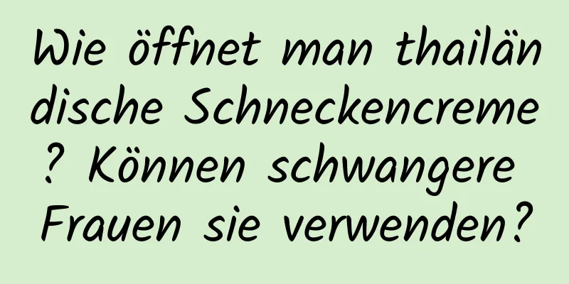 Wie öffnet man thailändische Schneckencreme? Können schwangere Frauen sie verwenden?