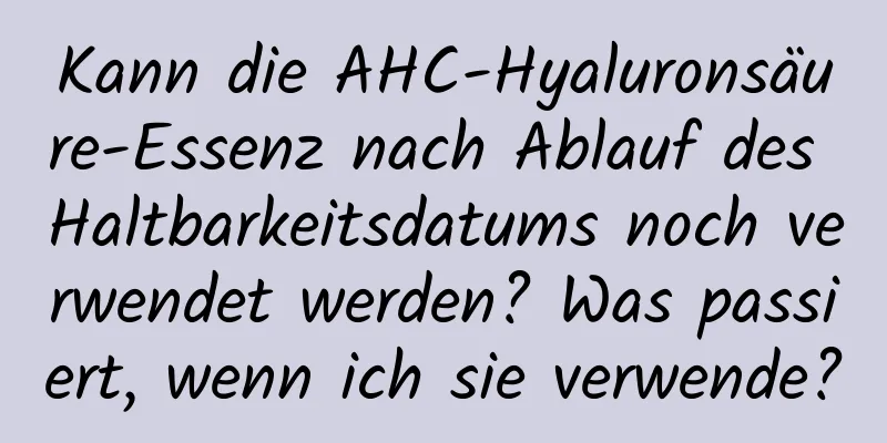 Kann die AHC-Hyaluronsäure-Essenz nach Ablauf des Haltbarkeitsdatums noch verwendet werden? Was passiert, wenn ich sie verwende?