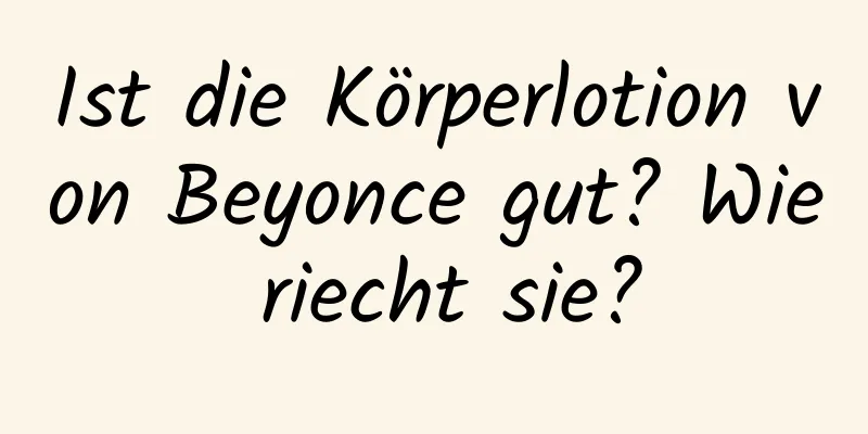 Ist die Körperlotion von Beyonce gut? Wie riecht sie?
