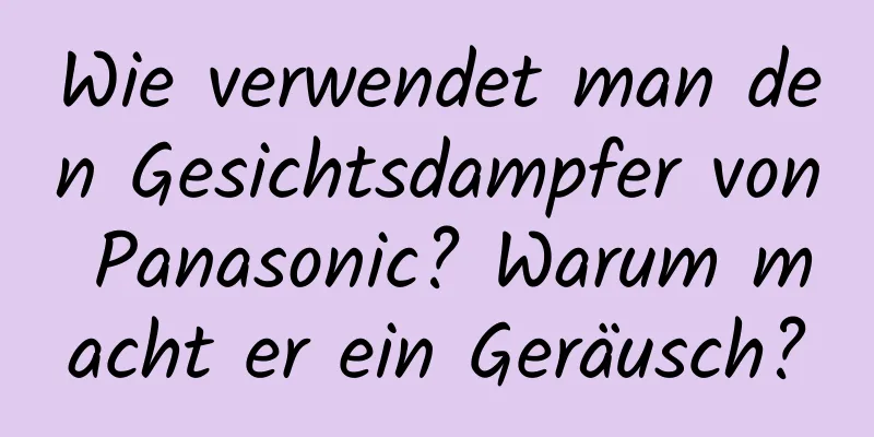 Wie verwendet man den Gesichtsdampfer von Panasonic? Warum macht er ein Geräusch?