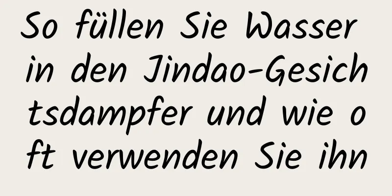 So füllen Sie Wasser in den Jindao-Gesichtsdampfer und wie oft verwenden Sie ihn