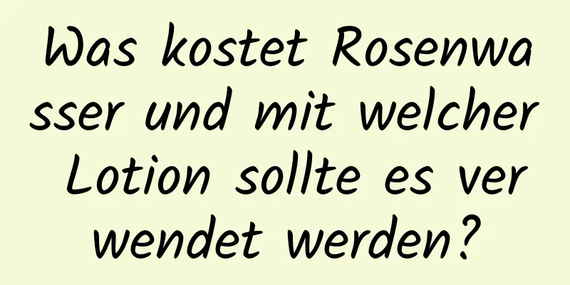 Was kostet Rosenwasser und mit welcher Lotion sollte es verwendet werden?