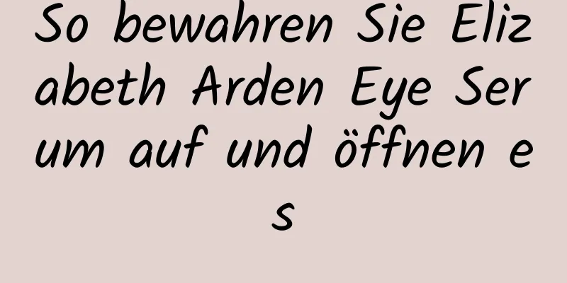 So bewahren Sie Elizabeth Arden Eye Serum auf und öffnen es