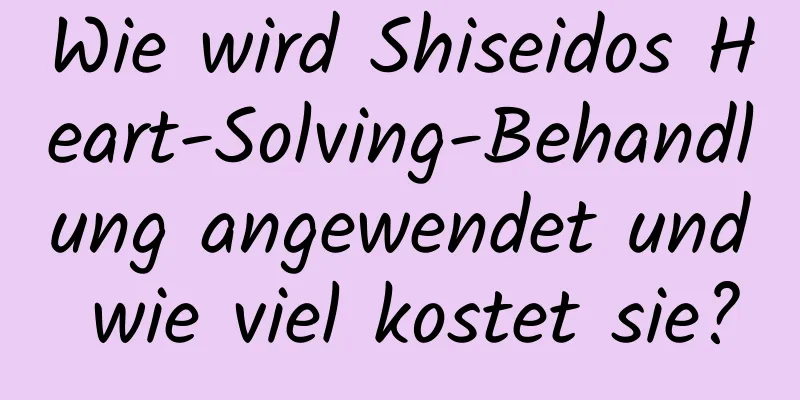 Wie wird Shiseidos Heart-Solving-Behandlung angewendet und wie viel kostet sie?