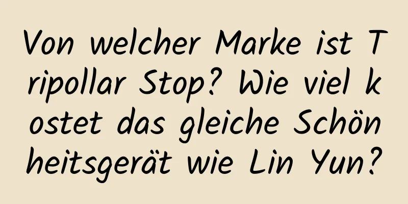 Von welcher Marke ist Tripollar Stop? Wie viel kostet das gleiche Schönheitsgerät wie Lin Yun?