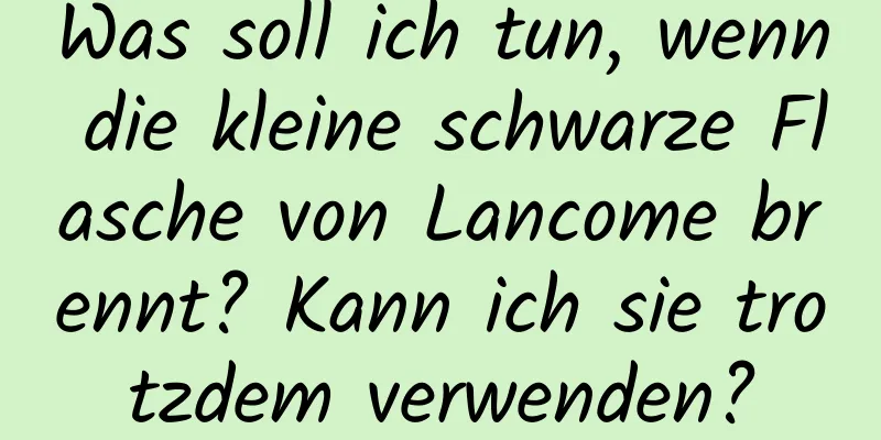 Was soll ich tun, wenn die kleine schwarze Flasche von Lancome brennt? Kann ich sie trotzdem verwenden?