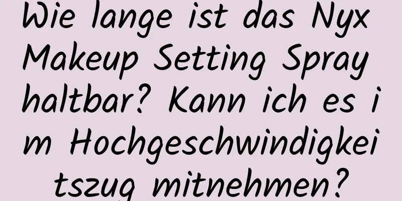 Wie lange ist das Nyx Makeup Setting Spray haltbar? Kann ich es im Hochgeschwindigkeitszug mitnehmen?