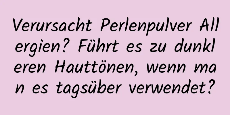 Verursacht Perlenpulver Allergien? Führt es zu dunkleren Hauttönen, wenn man es tagsüber verwendet?