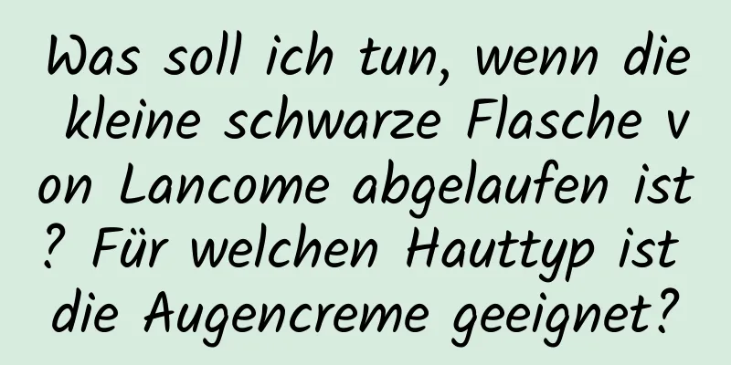 Was soll ich tun, wenn die kleine schwarze Flasche von Lancome abgelaufen ist? Für welchen Hauttyp ist die Augencreme geeignet?