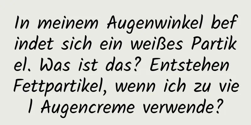 In meinem Augenwinkel befindet sich ein weißes Partikel. Was ist das? Entstehen Fettpartikel, wenn ich zu viel Augencreme verwende?