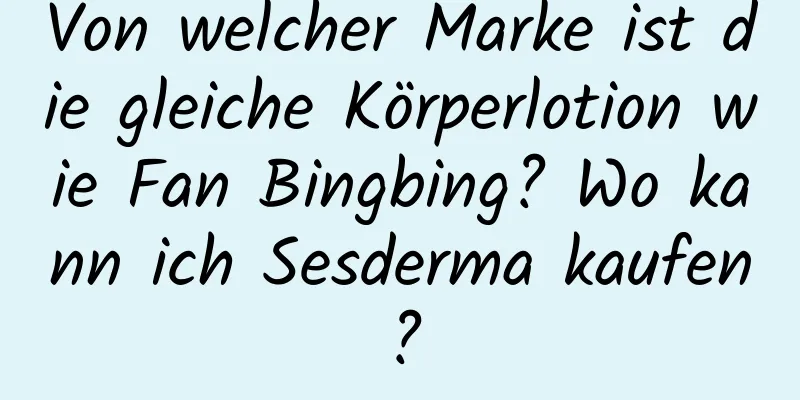 Von welcher Marke ist die gleiche Körperlotion wie Fan Bingbing? Wo kann ich Sesderma kaufen?