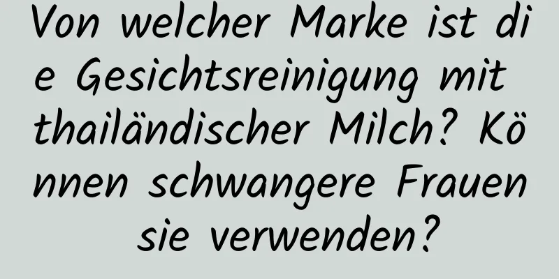 Von welcher Marke ist die Gesichtsreinigung mit thailändischer Milch? Können schwangere Frauen sie verwenden?