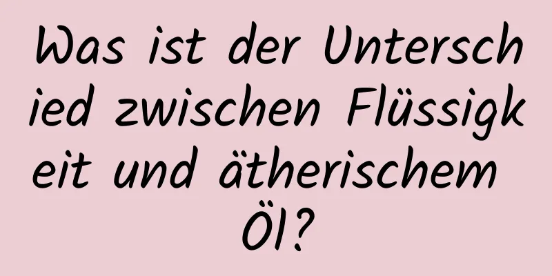 Was ist der Unterschied zwischen Flüssigkeit und ätherischem Öl?