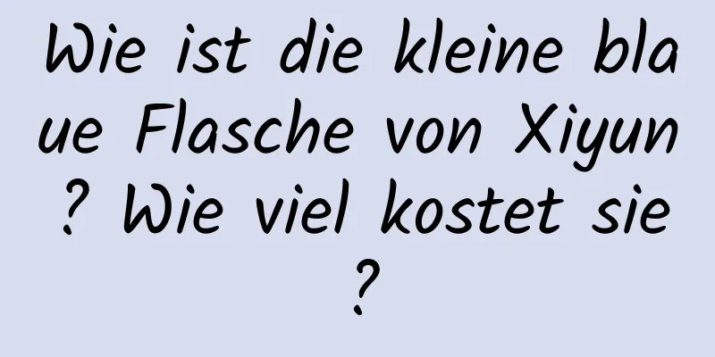 Wie ist die kleine blaue Flasche von Xiyun? Wie viel kostet sie?
