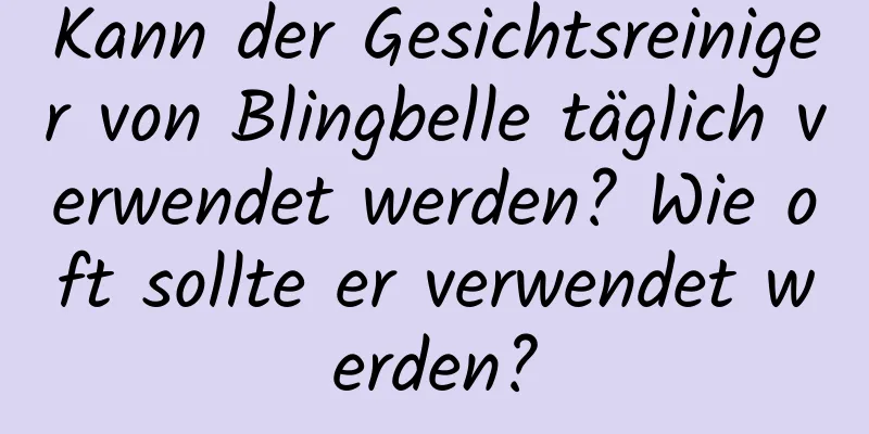 Kann der Gesichtsreiniger von Blingbelle täglich verwendet werden? Wie oft sollte er verwendet werden?