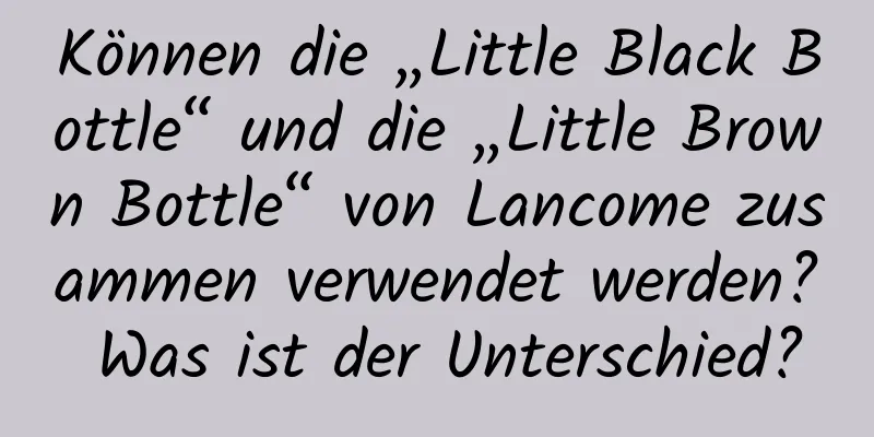 Können die „Little Black Bottle“ und die „Little Brown Bottle“ von Lancome zusammen verwendet werden? Was ist der Unterschied?