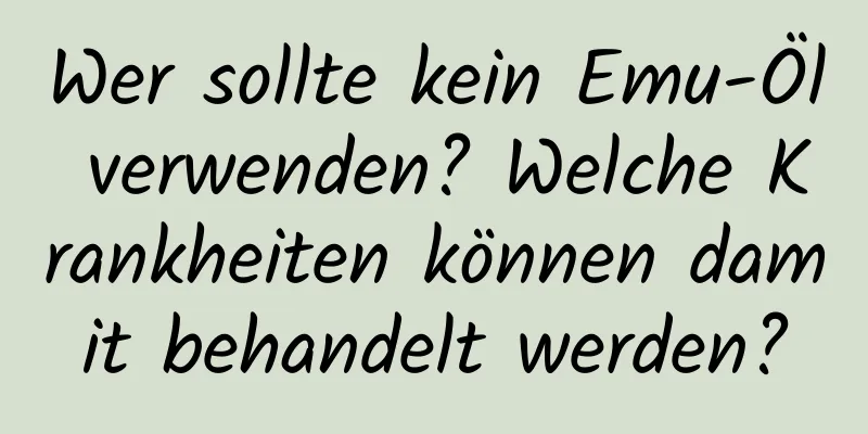 Wer sollte kein Emu-Öl verwenden? Welche Krankheiten können damit behandelt werden?