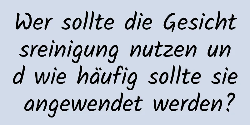 Wer sollte die Gesichtsreinigung nutzen und wie häufig sollte sie angewendet werden?