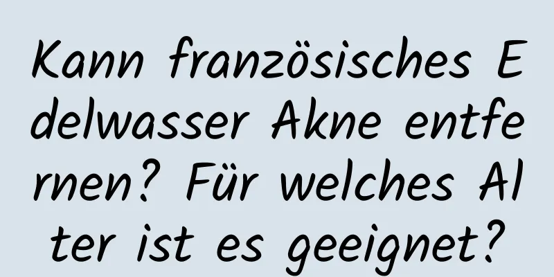 Kann französisches Edelwasser Akne entfernen? Für welches Alter ist es geeignet?