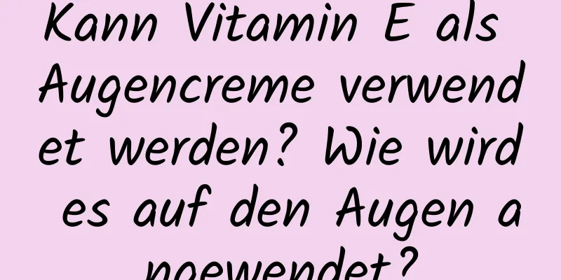 Kann Vitamin E als Augencreme verwendet werden? Wie wird es auf den Augen angewendet?